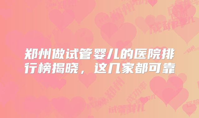 郑州做试管婴儿的医院排行榜揭晓，这几家都可靠