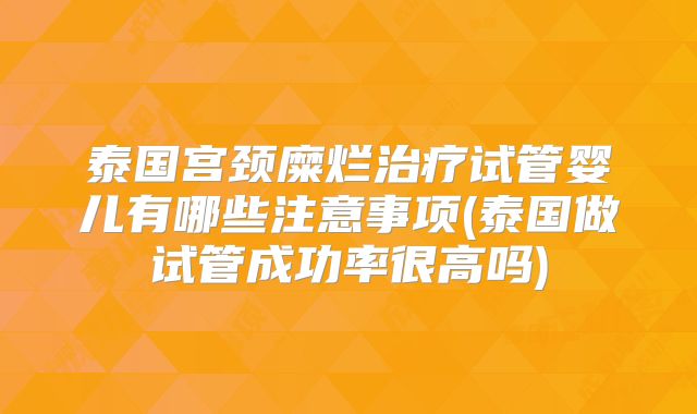 泰国宫颈糜烂治疗试管婴儿有哪些注意事项(泰国做试管成功率很高吗)