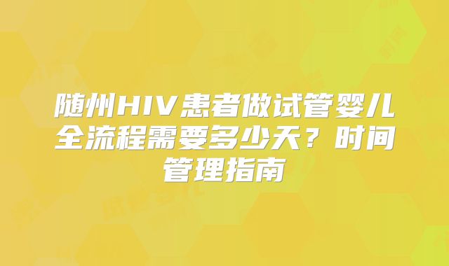 随州HIV患者做试管婴儿全流程需要多少天?时间管理指南