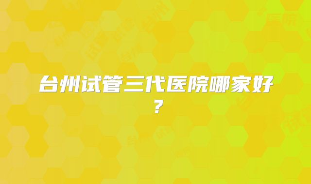 台州试管三代医院哪家好？