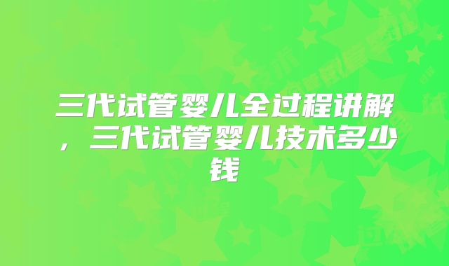 三代试管婴儿全过程讲解，三代试管婴儿技术多少钱