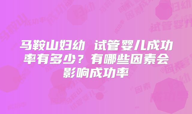 马鞍山妇幼 试管婴儿成功率有多少？有哪些因素会影响成功率