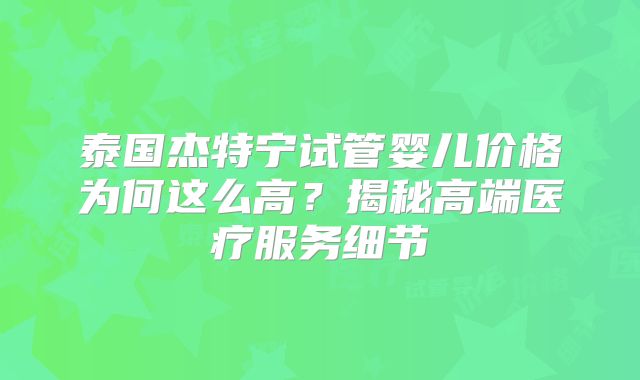 泰国杰特宁试管婴儿价格为何这么高？揭秘高端医疗服务细节