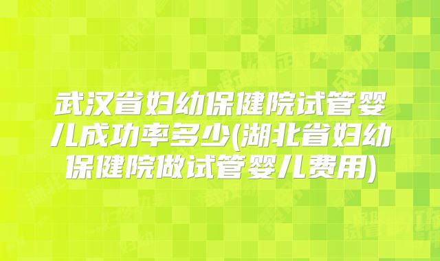 武汉省妇幼保健院试管婴儿成功率多少(湖北省妇幼保健院做试管婴儿费用)