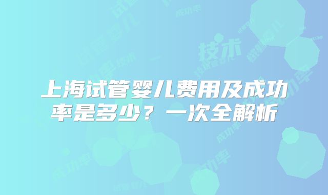 上海试管婴儿费用及成功率是多少？一次全解析