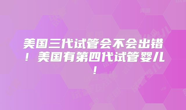 美国三代试管会不会出错！美国有第四代试管婴儿！