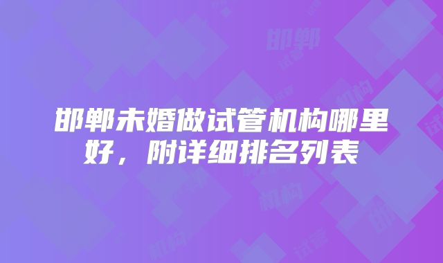 邯郸未婚做试管机构哪里好,附详细排名列表