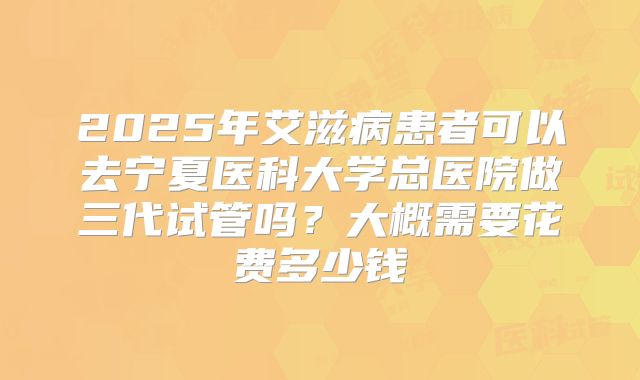 2025年艾滋病患者可以去宁夏医科大学总医院做三代试管吗?大概需要花费多少钱