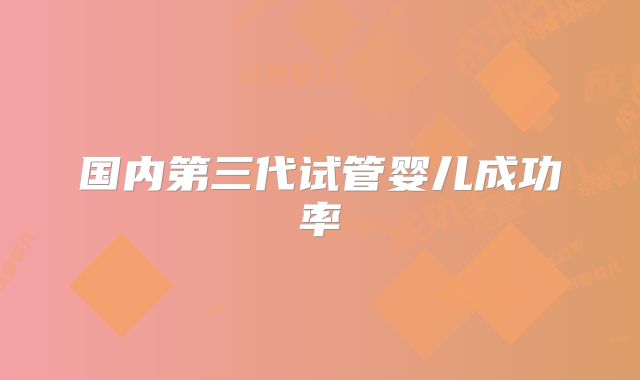 国内第三代试管婴儿成功率