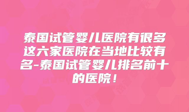 泰国试管婴儿医院有很多这六家医院在当地比较有名-泰国试管婴儿排名前十的医院!