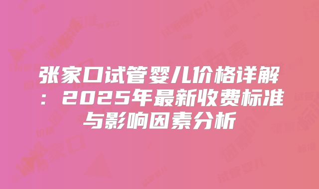 张家口试管婴儿价格详解：2025年最新收费标准与影响因素分析