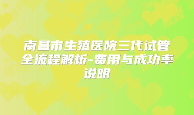 南昌市生殖医院三代试管全流程解析-费用与成功率说明