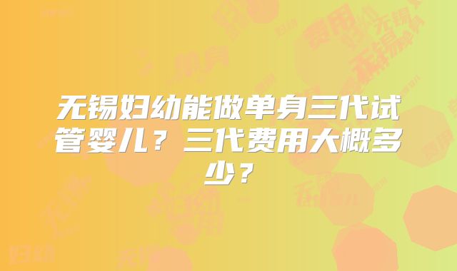 无锡妇幼能做单身三代试管婴儿？三代费用大概多少？