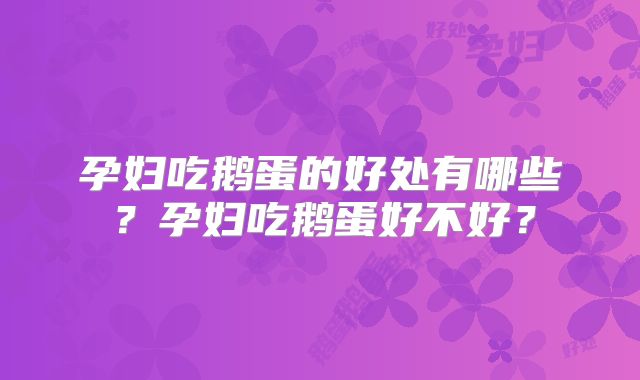 孕妇吃鹅蛋的好处有哪些？孕妇吃鹅蛋好不好？