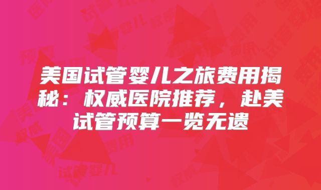 美国试管婴儿之旅费用揭秘:权威医院推荐,赴美试管预算一览无遗
