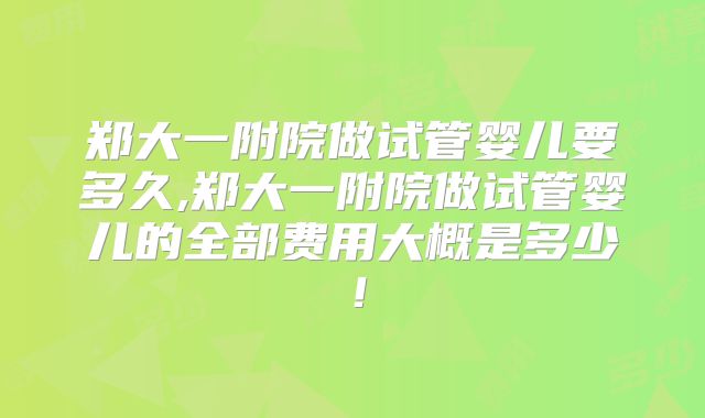 郑大一附院做试管婴儿要多久,郑大一附院做试管婴儿的全部费用大概是多少！