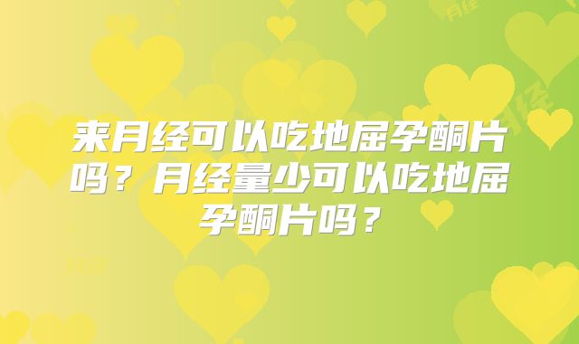 来月经可以吃地屈孕酮片吗？月经量少可以吃地屈孕酮片吗？