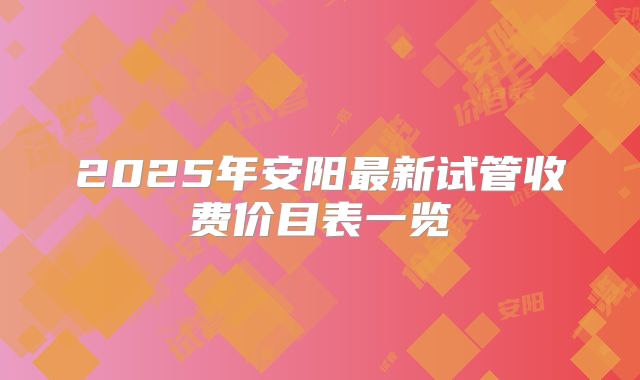 2025年安阳最新试管收费价目表一览