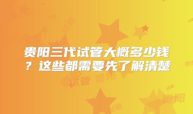 贵阳三代试管大概多少钱？这些都需要先了解清楚