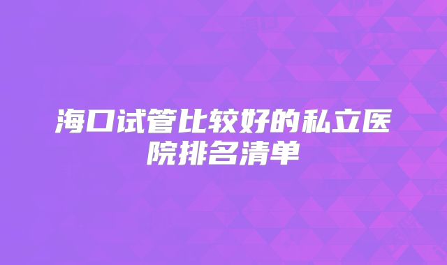 海口试管比较好的私立医院排名清单