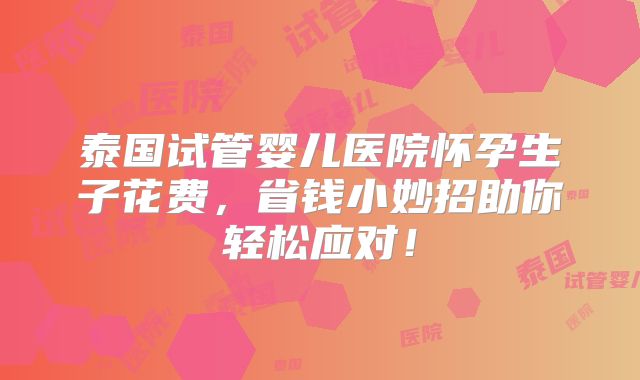 泰国试管婴儿医院怀孕生子花费,省钱小妙招助你轻松应对!