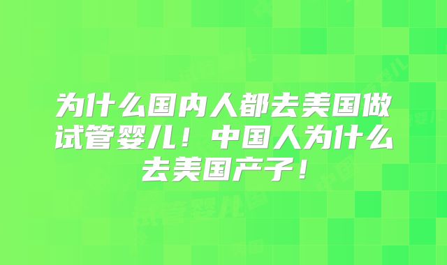 为什么国内人都去美国做试管婴儿！中国人为什么去美国产子！