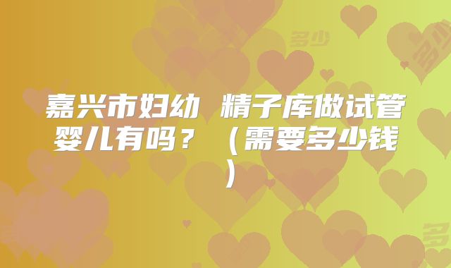 嘉兴市妇幼 精子库做试管婴儿有吗？（需要多少钱）