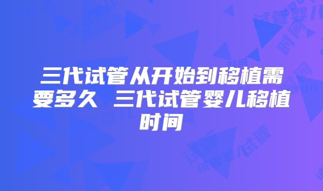 三代试管从开始到移植需要多久 三代试管婴儿移植时间