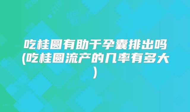 吃桂圆有助于孕囊排出吗(吃桂圆流产的几率有多大)