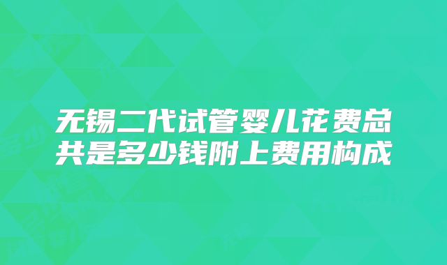 无锡二代试管婴儿花费总共是多少钱附上费用构成