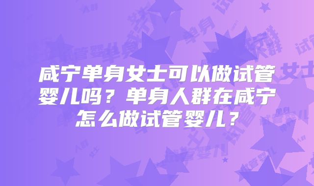 咸宁单身女士可以做试管婴儿吗?单身人群在咸宁怎么做试管婴儿?