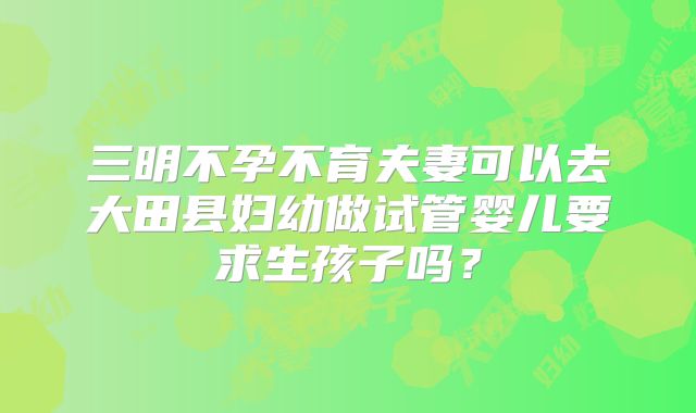 三明不孕不育夫妻可以去大田县妇幼做试管婴儿要求生孩子吗？