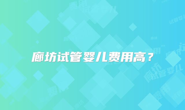 廊坊试管婴儿费用高？