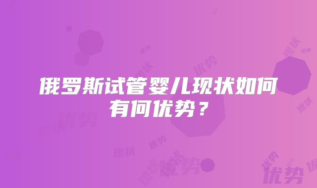 俄罗斯试管婴儿现状如何有何优势？