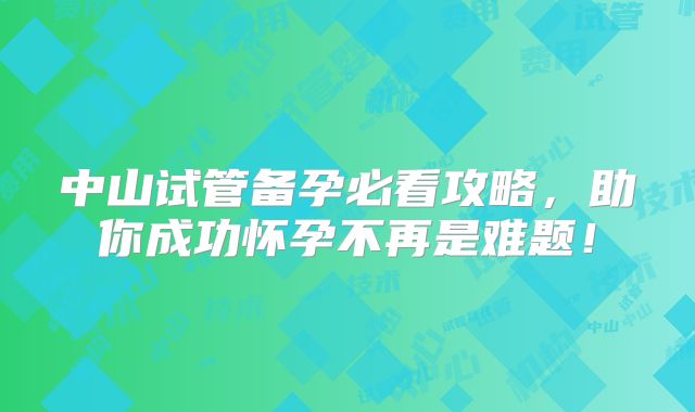 中山试管备孕必看攻略,助你成功怀孕不再是难题!