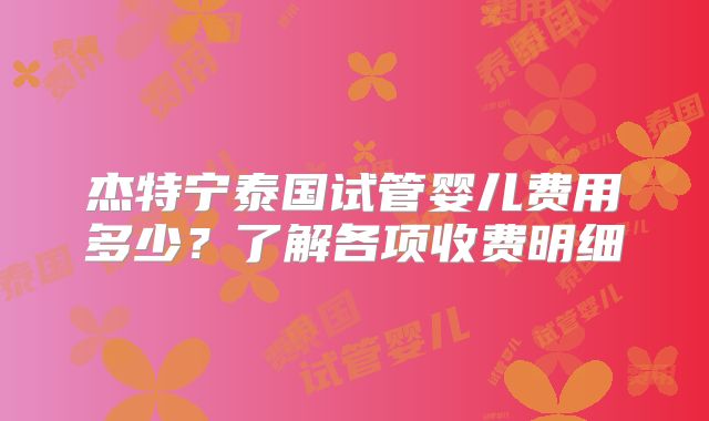 杰特宁泰国试管婴儿费用多少？了解各项收费明细