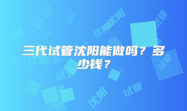 三代试管沈阳能做吗？多少钱？