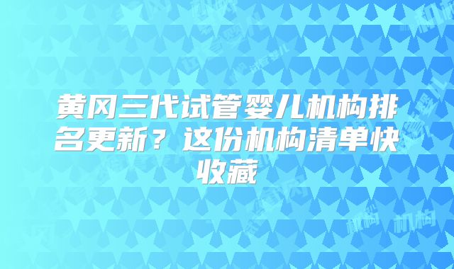 黄冈三代试管婴儿机构排名更新？这份机构清单快收藏