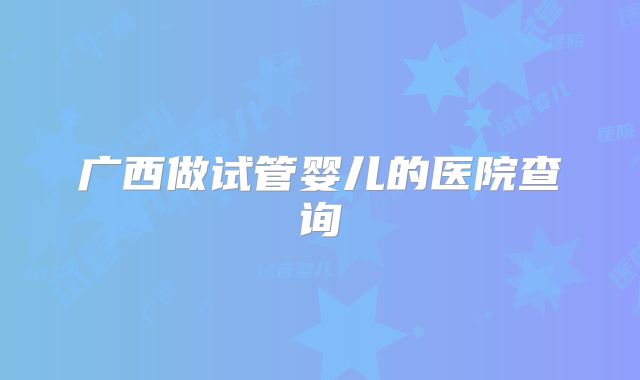 广西做试管婴儿的医院查询