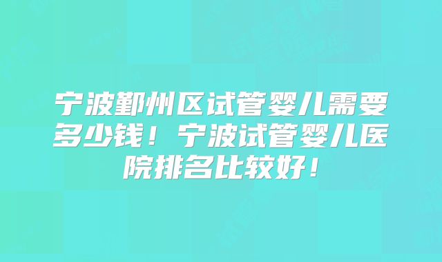 宁波鄞州区试管婴儿需要多少钱!宁波试管婴儿医院排名比较好!