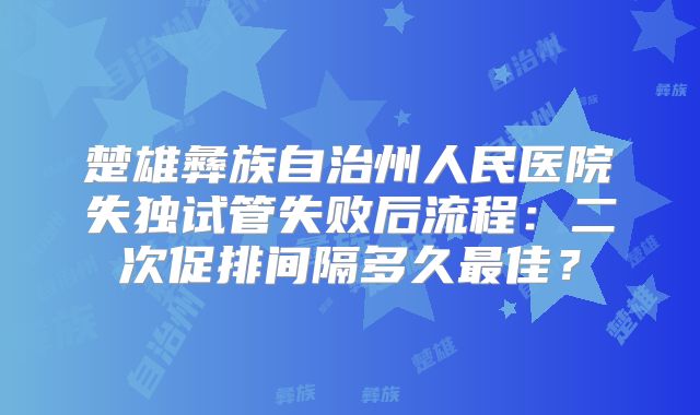 楚雄彝族自治州人民医院失独试管失败后流程:二次促排间隔多久最佳?