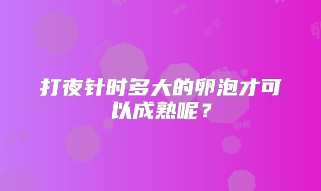 打夜针时多大的卵泡才可以成熟呢？