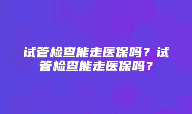 试管检查能走医保吗？试管检查能走医保吗？