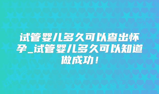 试管婴儿多久可以查出怀孕_试管婴儿多久可以知道做成功!