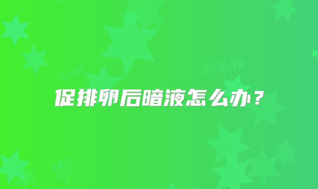 促排卵后暗液怎么办？