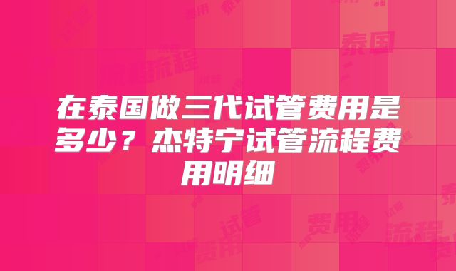 在泰国做三代试管费用是多少？杰特宁试管流程费用明细