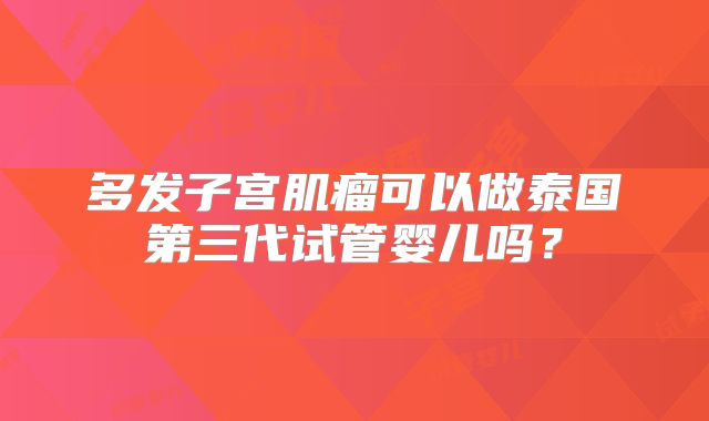 多发子宫肌瘤可以做泰国第三代试管婴儿吗？