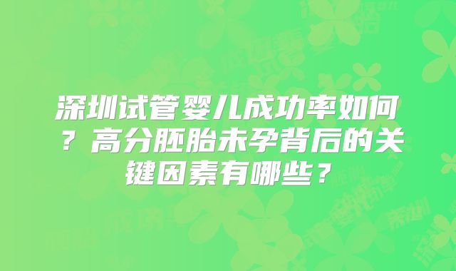深圳试管婴儿成功率如何？高分胚胎未孕背后的关键因素有哪些？