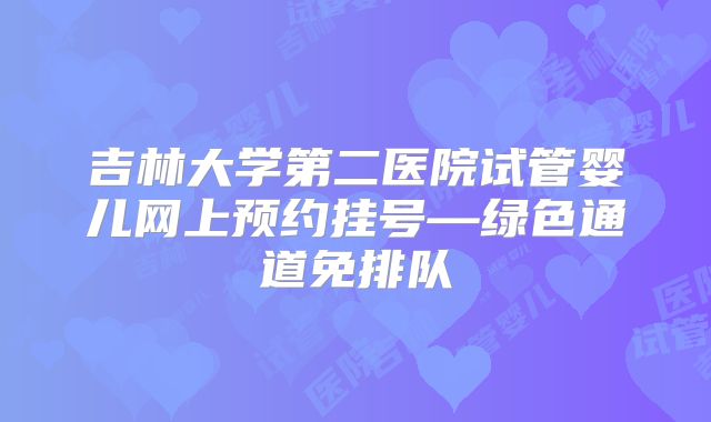 吉林大学第二医院试管婴儿网上预约挂号—绿色通道免排队