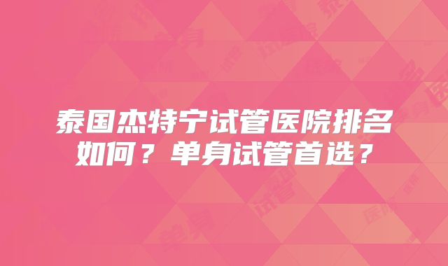 泰国杰特宁试管医院排名如何？单身试管首选？